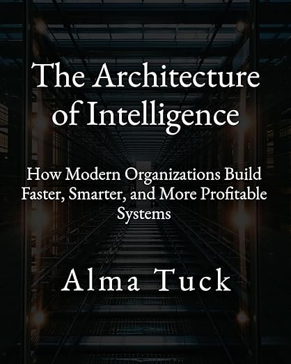 The Architecture of Intelligence: How Modern Organizations Build Faster, Smarter, and More Profitable Systems